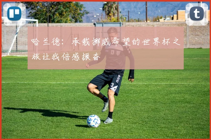 哈兰德：承载挪威希望的世界杯之旅让我倍感振奋