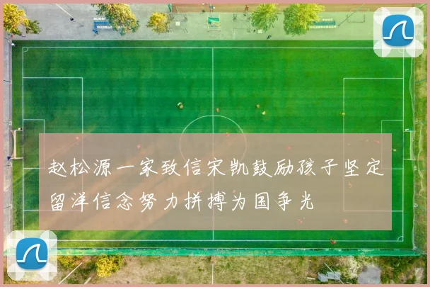 赵松源一家致信宋凯鼓励孩子坚定留洋信念努力拼搏为国争光