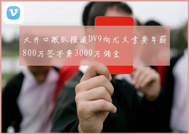 大开口跟队报道DV9向尤文索要年薪800万签字费3000万佣金