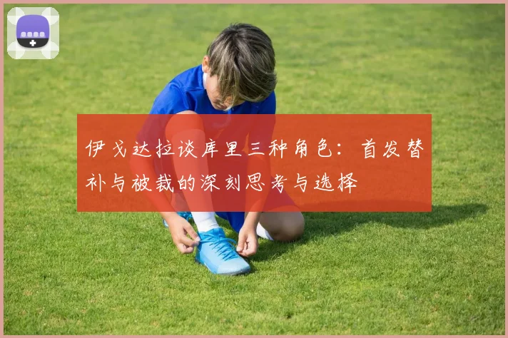 伊戈达拉谈库里三种角色：首发替补与被裁的深刻思考与选择
