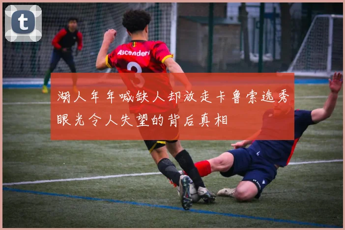 湖人年年喊缺人却放走卡鲁索选秀眼光令人失望的背后真相