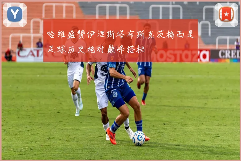 哈维盛赞伊涅斯塔布斯克茨梅西是足球历史绝对巅峰搭档