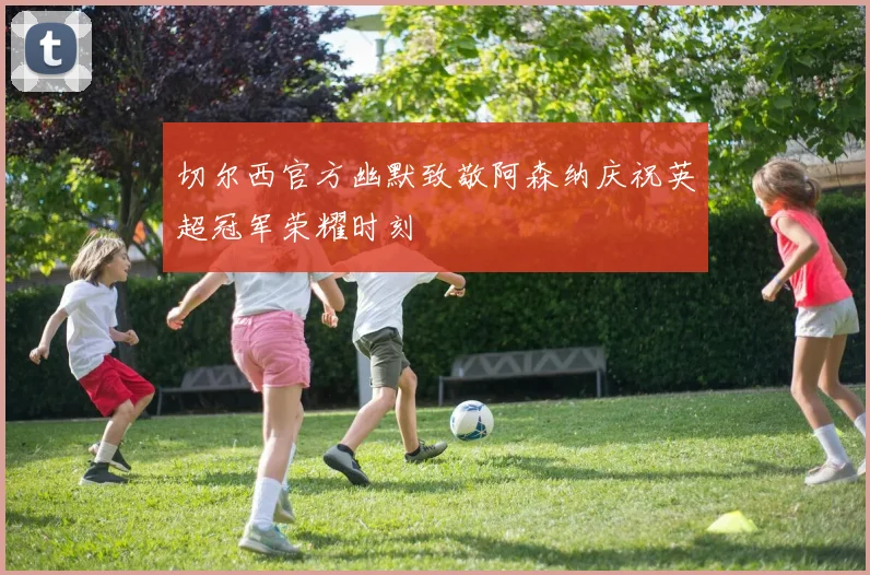 切尔西官方幽默致敬阿森纳庆祝英超冠军荣耀时刻