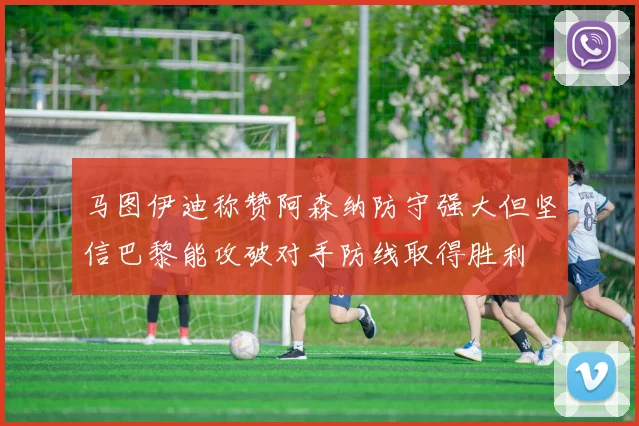 马图伊迪称赞阿森纳防守强大但坚信巴黎能攻破对手防线取得胜利