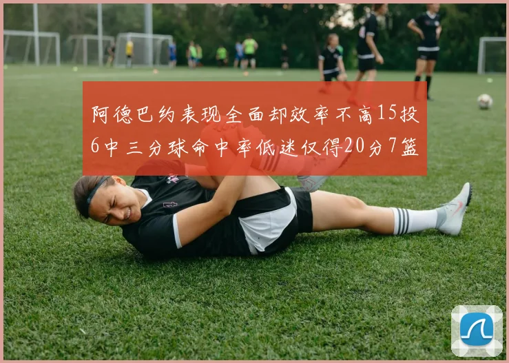 阿德巴约表现全面却效率不高15投6中三分球命中率低迷仅得20分7篮板