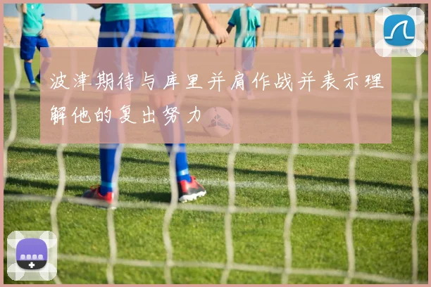 波津期待与库里并肩作战并表示理解他的复出努力