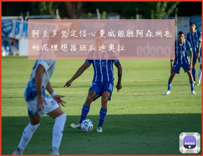 阿圭罗坚定信心曼城能胜阿森纳孔帕尼理想接班瓜迪奥拉