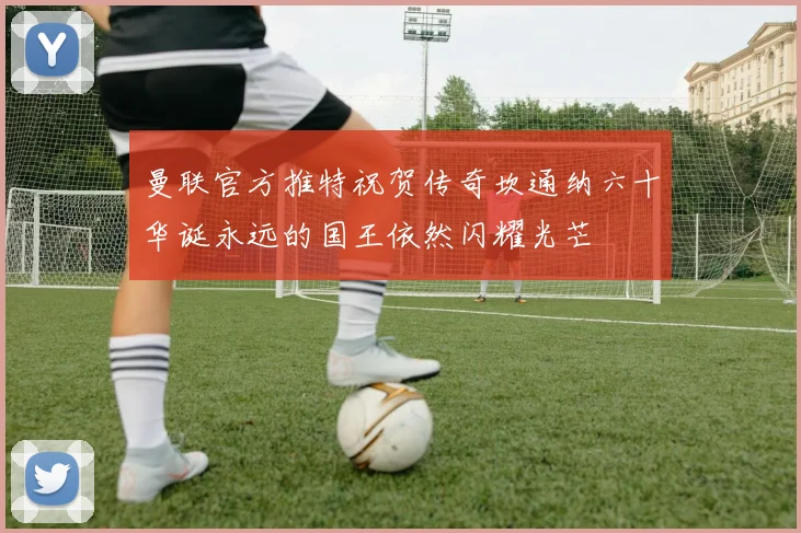 曼联官方推特祝贺传奇坎通纳六十华诞永远的国王依然闪耀光芒
