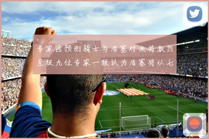 专家团预测骑士与活塞对决将激烈至极九位专家一致认为活塞将以七场胜出