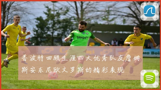 香波特回顾生涯四大优秀队友詹姆斯安东尼欧文罗斯的精彩表现