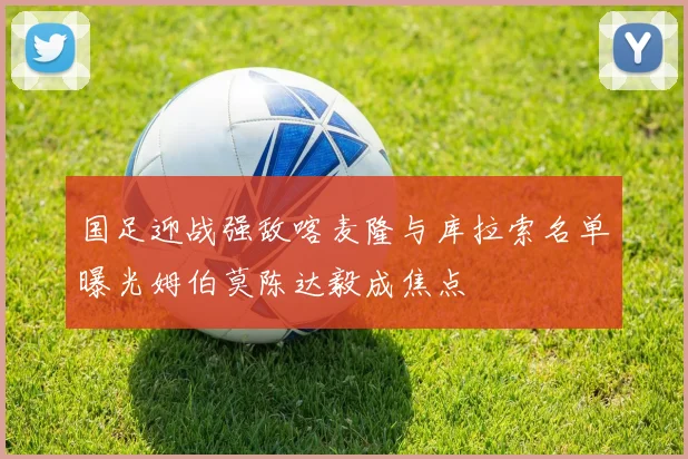 国足迎战强敌喀麦隆与库拉索名单曝光姆伯莫陈达毅成焦点