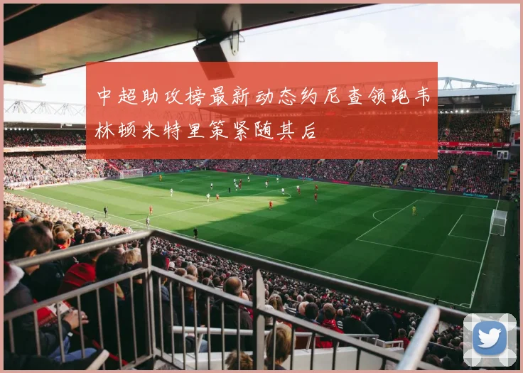 中超助攻榜最新动态约尼查领跑韦林顿米特里策紧随其后
